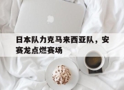 开云体育app-包含日本队力克马来西亚队，安赛龙点燃赛场的词条