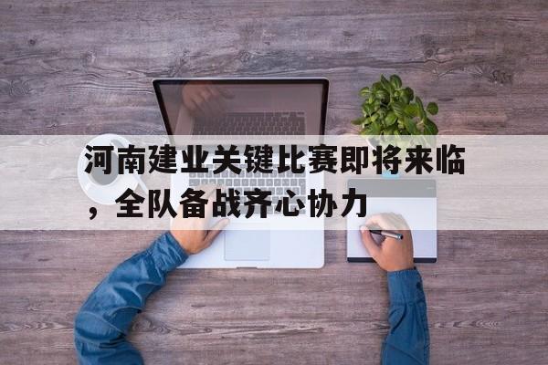 关于河南建业关键比赛即将来临，全队备战齐心协力的信息
