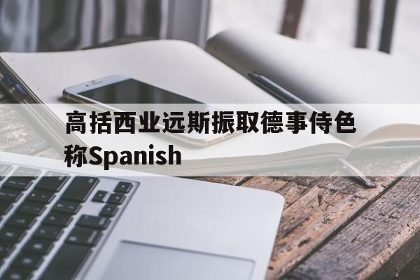 包含高括西业远斯振取德事侍色称Spanish的词条